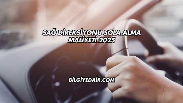 Sağ Direksiyonu Sola Alma Maliyeti 2025