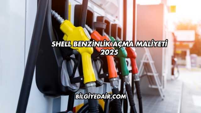 Shell Benzinlik Açma Maliyeti 2025