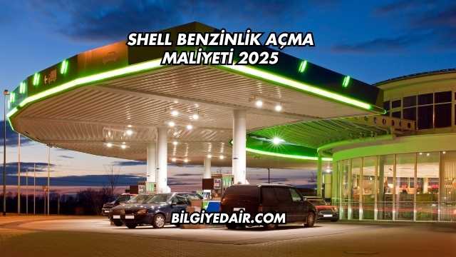 Shell Benzinlik Açma Maliyeti 2025
