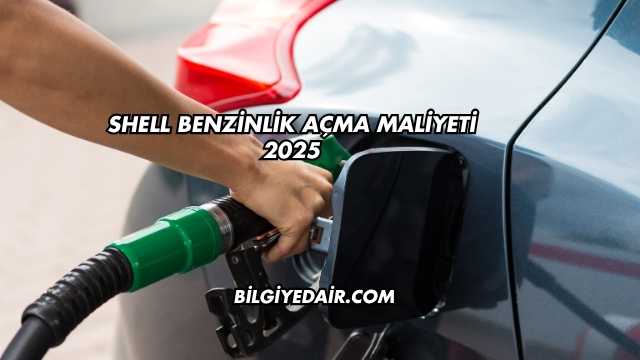 Shell Benzinlik Açma Maliyeti 2025