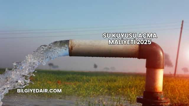 Su Kuyusu Açma Maliyeti 2025