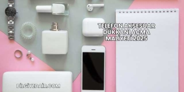 Telefon Aksesuar Dükkanı Açma Maliyeti 2025