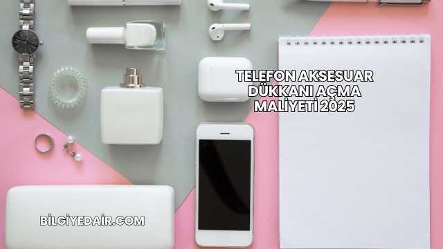 Telefon Aksesuar Dükkanı Açma Maliyeti 2025