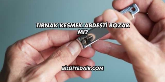 Tırnak Kesmek Abdesti Bozar mı?