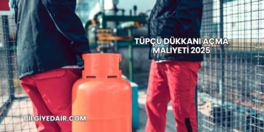 Tüpçü Dükkanı Açma Maliyeti 2025