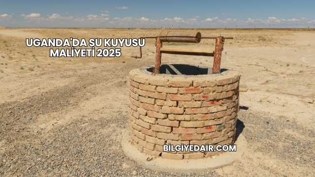 Uganda'da Su Kuyusu Maliyeti 2025
