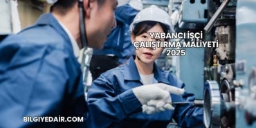 Yabancı İşçi Çalıştırma Maliyeti 2025