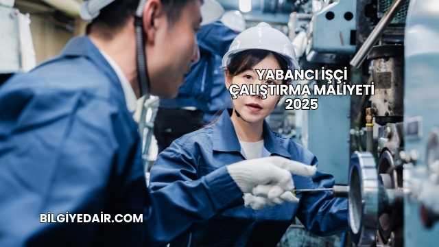 Yabancı İşçi Çalıştırma Maliyeti 2025