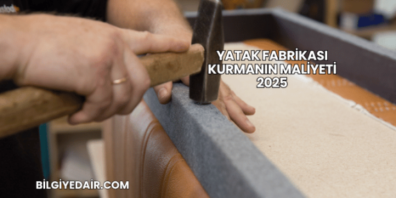 Yatak Fabrikası Kurmanın Maliyeti 2025