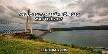 Yavuz Sultan Selim Köprüsü Maliyeti 2025