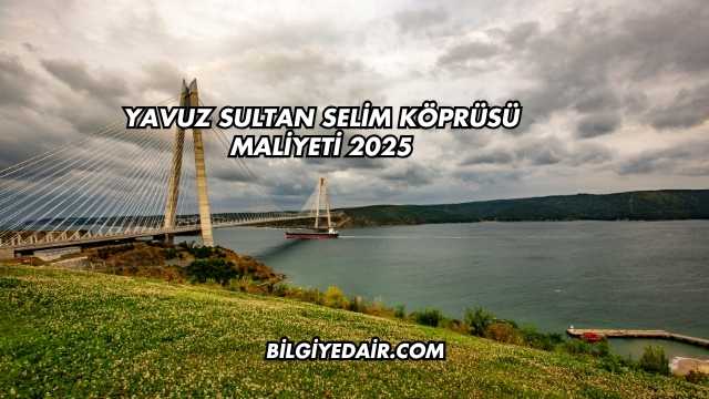 Yavuz Sultan Selim Köprüsü Maliyeti 2025