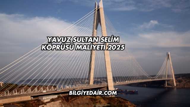 Yavuz Sultan Selim Köprüsü Maliyeti 2025