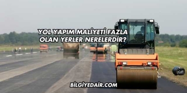 Yol Yapım Maliyeti Fazla Olan Yerler Nerelerdir?