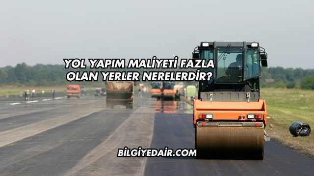Yol Yapım Maliyeti Fazla Olan Yerler Nerelerdir?