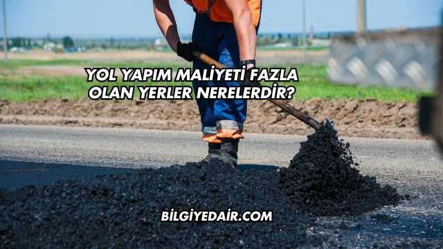 Yol Yapım Maliyeti Fazla Olan Yerler Nerelerdir?