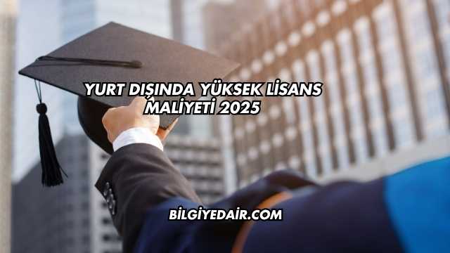 Yurt Dışında Yüksek Lisans Maliyeti 2025