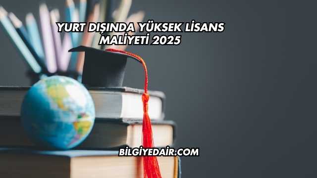 Yurt Dışında Yüksek Lisans Maliyeti 2025