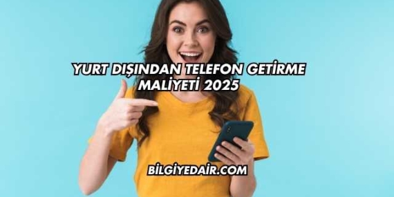 Yurt Dışından Telefon Getirme Maliyeti 2025