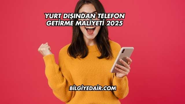 Yurt Dışından Telefon Getirme Maliyeti 2025