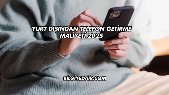 Yurt Dışından Telefon Getirme Maliyeti 2025