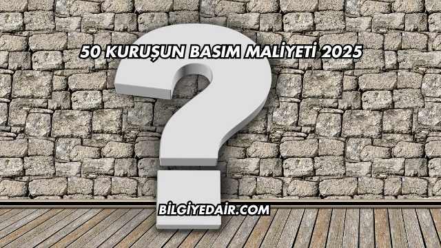 50 Kuruşun Basım Maliyeti 2025