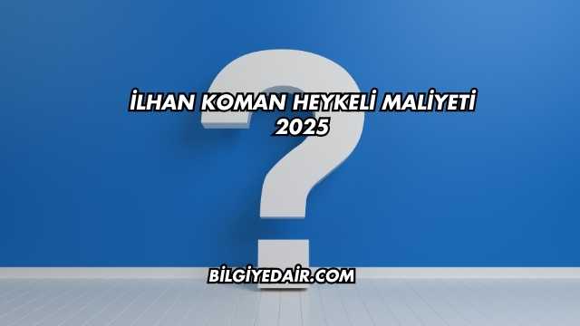 İlhan Koman Heykeli Maliyeti 2025