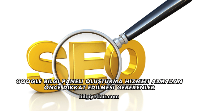 Google Bilgi Paneli Oluşturma Hizmeti Almadan Önce Dikkat Edilmesi Gerekenler