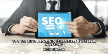 Google Bilgi Panelinin İşletmelere Faydaları Nelerdir?