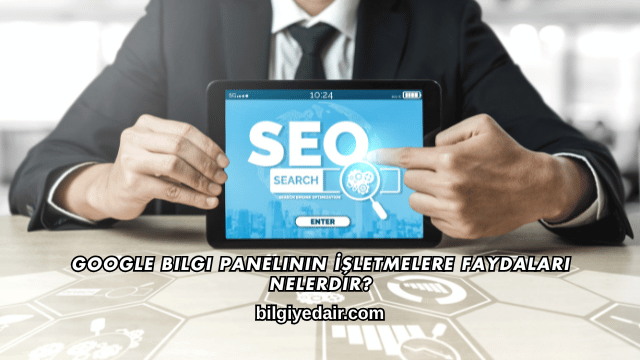 Google Bilgi Panelinin İşletmelere Faydaları Nelerdir?