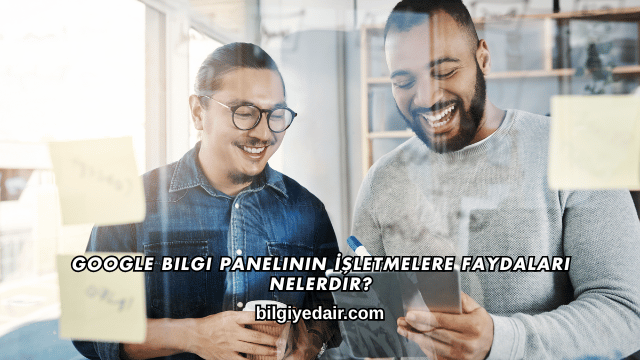 Google Bilgi Panelinin İşletmelere Faydaları Nelerdir?