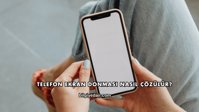 Telefon Ekran Donması Nasıl Çözülür?